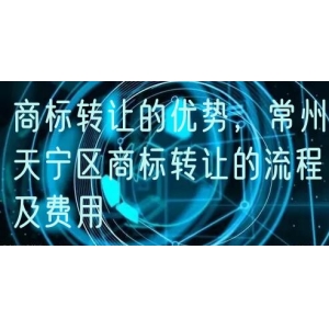 商标转让的优势，常州天宁区商标转让的流程及费用