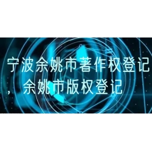 宁波余姚市著作权登记，余姚市版权登记