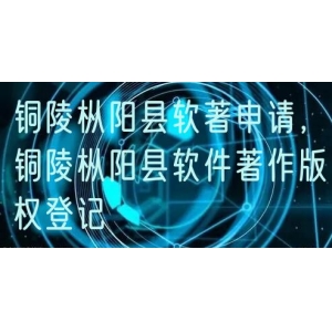 铜陵枞阳县软著申请，铜陵枞阳县软件著作版权登记