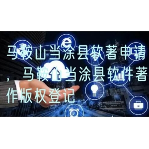 马鞍山当涂县软著申请，马鞍山当涂县软件著作版权登记