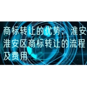 商标转让的优势，淮安淮安区商标转让的流程及费用
