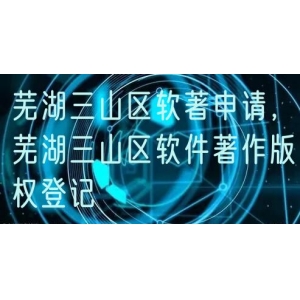 芜湖三山区软著申请，芜湖三山区软件著作版权登记