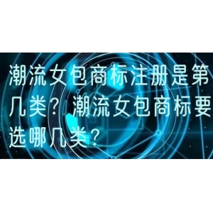 潮流女包商标注册是第几类？潮流女包商标要选哪几类？