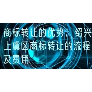 商标转让的优势，绍兴上虞区商标转让的流程及费用