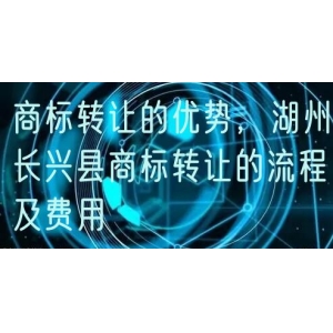 商标转让的优势，湖州长兴县商标转让的流程及费用