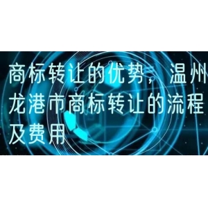 商标转让的优势，温州龙港市商标转让的流程及费用