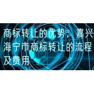 商标转让的优势，嘉兴海宁市商标转让的流程及费用