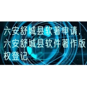 六安舒城县软著申请，六安舒城县软件著作版权登记
