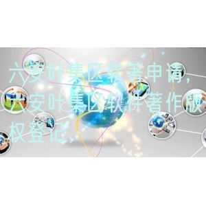 六安叶集区软著申请，六安叶集区软件著作版权登记