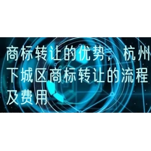商标转让的优势，杭州下城区商标转让的流程及费用