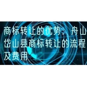 商标转让的优势，舟山岱山县商标转让的流程及费用