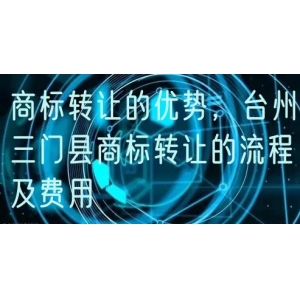 商标转让的优势，台州三门县商标转让的流程及费用