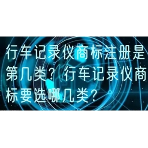 行车记录仪商标注册是第几类？行车记录仪商标要选哪几类？