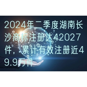 2024年二季度湖南长沙商标注册达42027件，累计有效注册近49.9万件