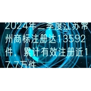2024年二季度江苏常州商标注册达13592件，累计有效注册近17.7万件