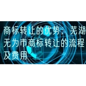 商标转让的优势，芜湖无为市商标转让的流程及费用