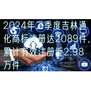 2024年二季度吉林通化商标注册达2089件，累计有效注册近2.98万件