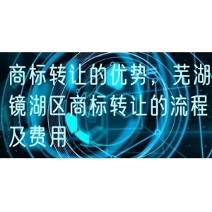 商标转让的优势，芜湖镜湖区商标转让的流程及费用