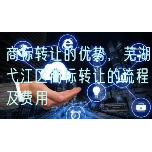 商标转让的优势，芜湖弋江区商标转让的流程及费用
