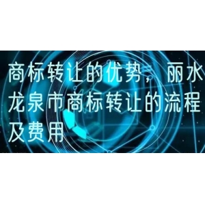 商标转让的优势，丽水龙泉市商标转让的流程及费用