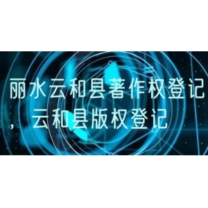 丽水云和县著作权登记，云和县版权登记