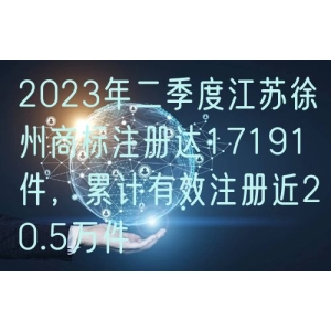 2023年二季度江苏徐州商标注册达17191件，累计有效注册近20.5万件